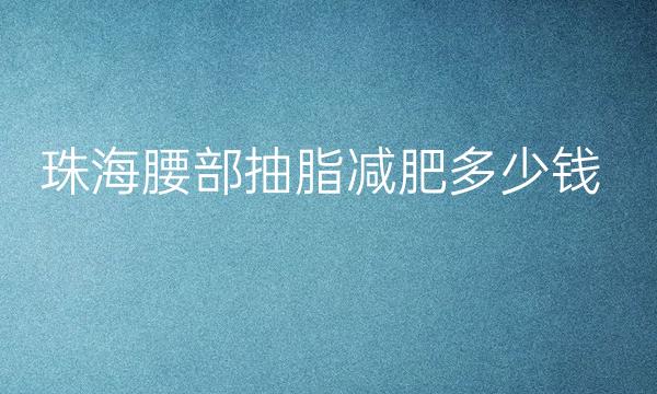 珠海腰部抽脂减肥整形医院哪家好?医院排名前10名单一览