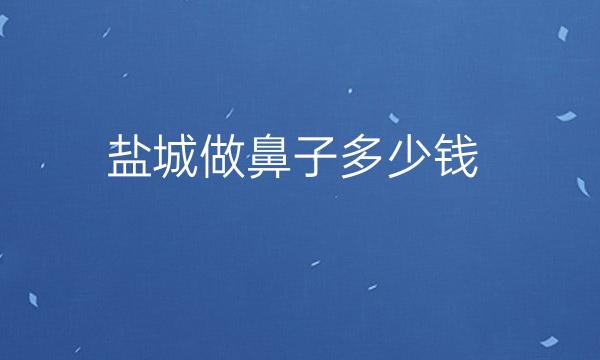 盐城做鼻子整形医院名单！鼻整形价格公布
