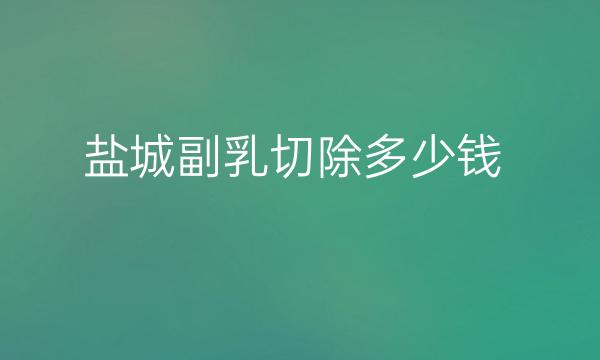 盐城副乳切除哪家医院比较好?价格介绍