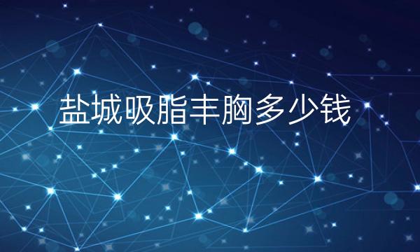 盐城吸脂丰胸哪家医院比较好?吸脂丰胸价格一览