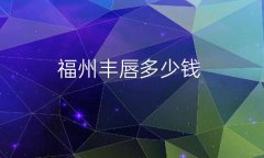 福州丰唇哪家医院比较好?价格一览