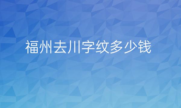 福州去川字纹整形医院哪家好?医院排名前10名单一览
