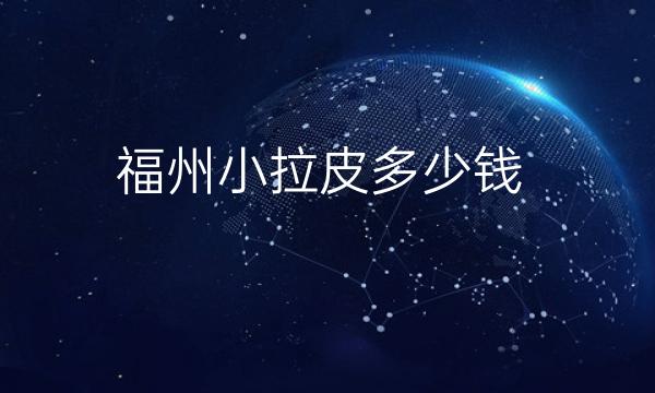 福州小拉皮哪家医院比较好?价格参考