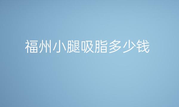 福州小腿吸脂整形医院哪家好?医院排名靠前