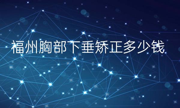 福州胸部下垂矫正哪家医院实力好?胸部整形价格一览