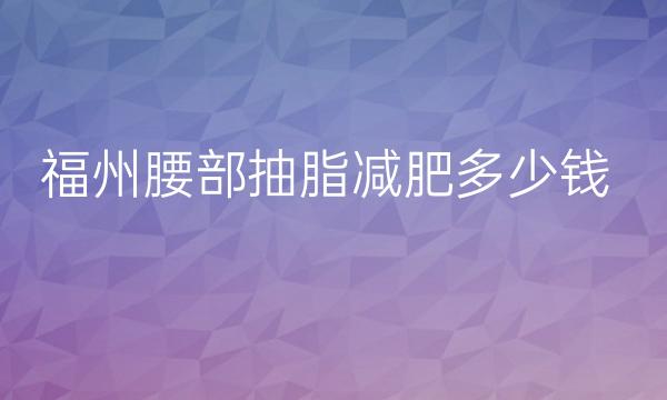 福州腰部抽脂减肥整形医院哪家好?医院排名前10名单一览