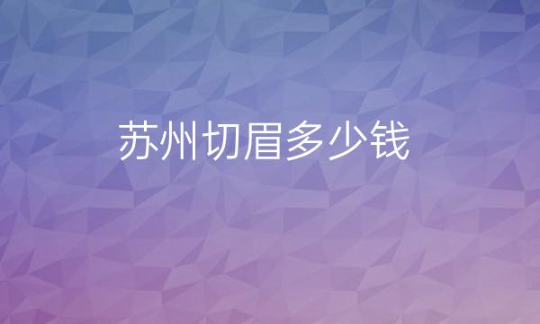 苏州切眉整形医院哪家好?医院排名前7名单一览