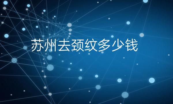 苏州去颈纹医院哪家做得好?看排名就知道