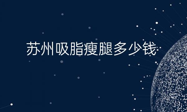 苏州吸脂瘦腿整形医院哪家好?这三家医院可以考虑