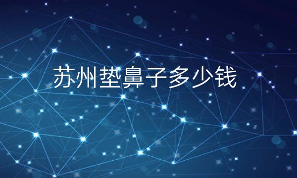 苏州垫鼻子整形医院哪家好?医院排名前10名单一览