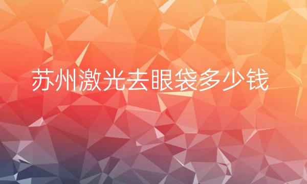 苏州激光去眼袋哪家医院比较好?价格一览