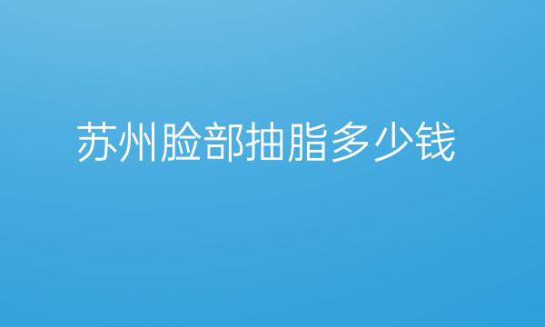 苏州脸部抽脂整形医院哪家好?榜上有康美、卫康等