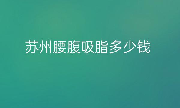 苏州腰腹吸脂整形医院排名!口碑五佳名单一览~