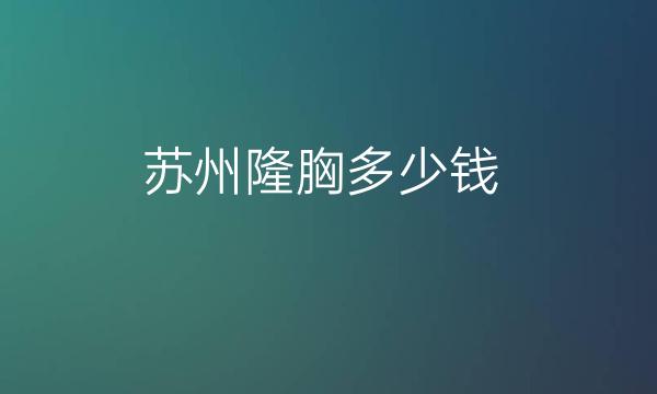 苏州隆胸整形医院哪家好?前三有美莱、薇琳