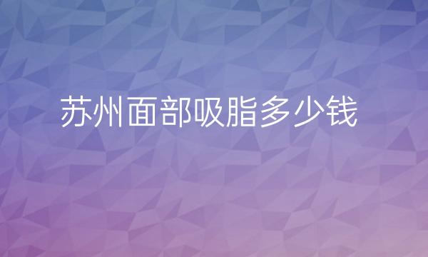 苏州面部吸脂医院排名!前十名单来袭