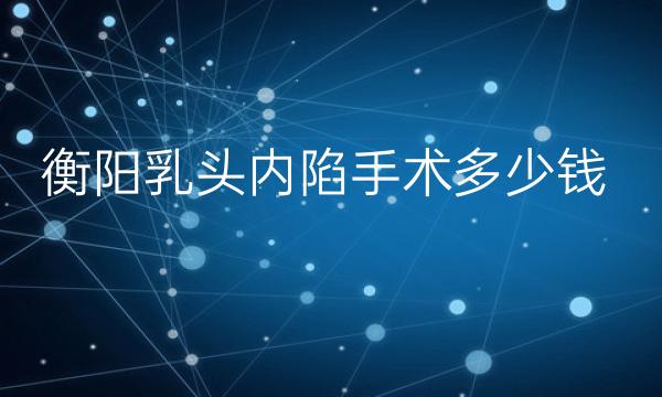 衡阳乳头内陷手术整形医院哪家好?这几家医院要了解