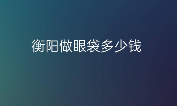 衡阳做眼袋整形医院哪家好?医院排名前7名单一览