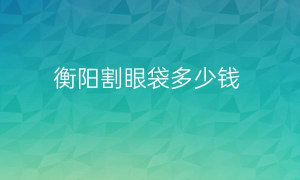 衡阳割眼袋整形医院哪家好?医院排名前4名单一览