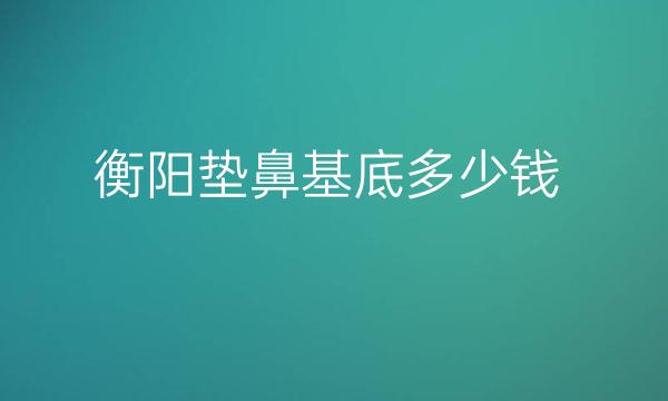 衡阳垫鼻基底哪家医院比较好?价格一览