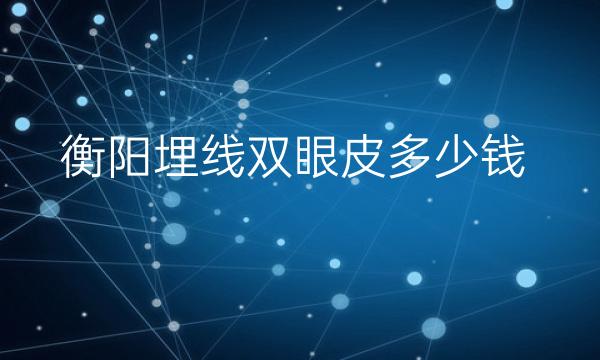 衡阳埋线双眼皮哪家医院比较好?价格参考!