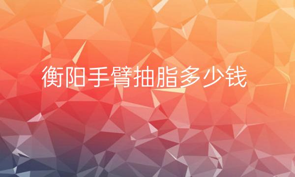 衡阳手臂抽脂哪家医院比较好?价格一览