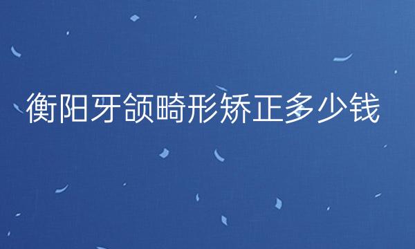 衡阳牙颌畸形矫正整形医院哪家好?牙齿矫正多少钱