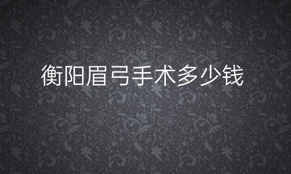 衡阳眉弓手术名单这两家?整形价格公布