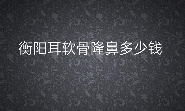 衡阳耳软骨隆鼻哪家医院比较好?价格一览