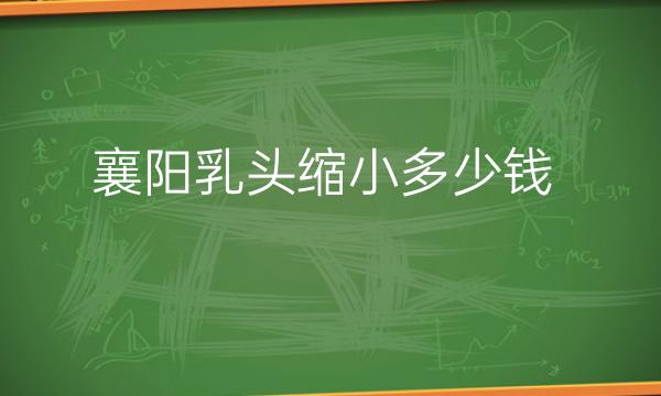 襄阳乳头缩小哪家医院比较好?价格一览