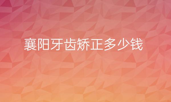 襄阳牙齿矫正整形医院哪家好?价格分享