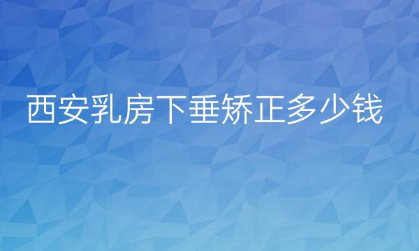 西安乳房下垂矫正哪家医院比较好?价格一览