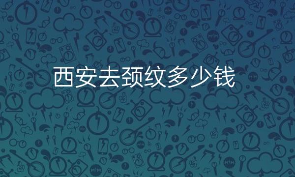 西安去颈纹排名前10名单一览,人气医院评选出炉