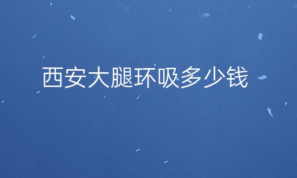 西安大腿环吸整形医院哪家好?医院排名前10名单一览