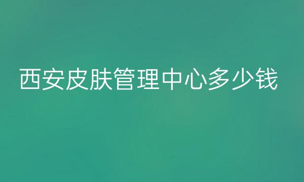 西安皮肤管理中心整形医院哪家好?排名榜TOP10公布