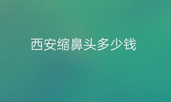 西安缩鼻头整形医院哪家好?医院排名前9名单一览