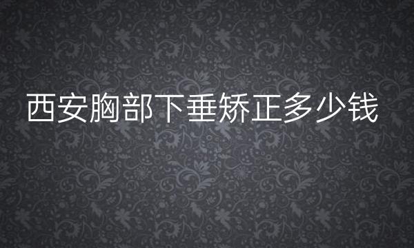 西安胸部下垂矫正哪家医院比较好?价格一览