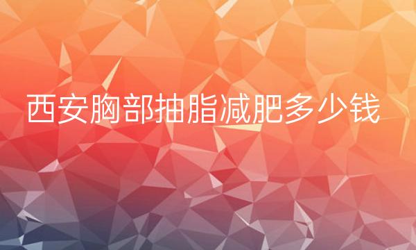 西安胸部抽脂减肥整形医院哪家好?医院排名前10名单一览