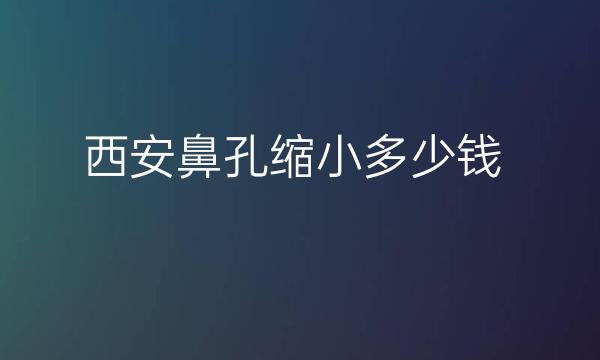 西安鼻孔缩小哪家医院比较好?价格详细介绍