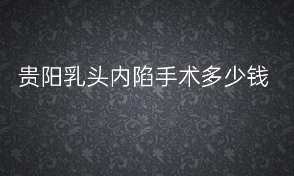 贵阳乳头内陷手术整形医院哪家好?医院排名前10名单一览