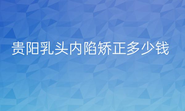 贵阳乳头内陷矫正哪家医院比较好?价格介绍