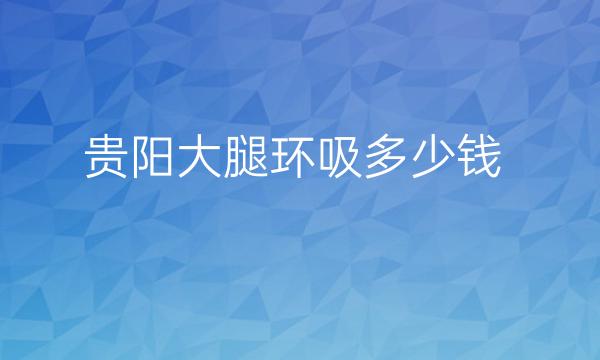 贵阳大腿环吸整形医院哪家好?医院排名前10名单一览