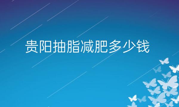 贵阳抽脂减肥整形医院哪家好?医院排名前10名单一览