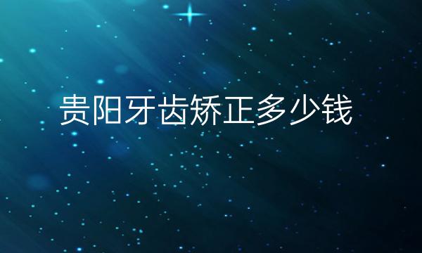 贵阳牙齿矫正整形医院哪家好?牙齿矫正多少钱