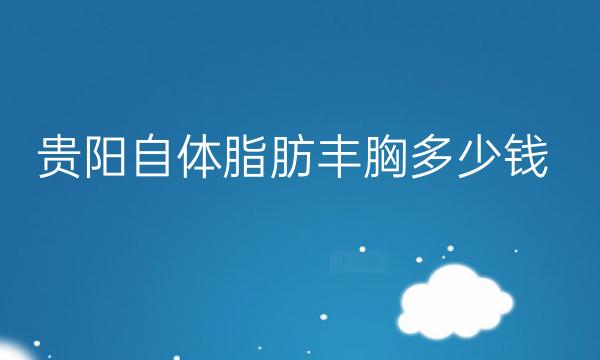 贵阳自体脂肪丰胸整形医院哪家好?好医院名单!