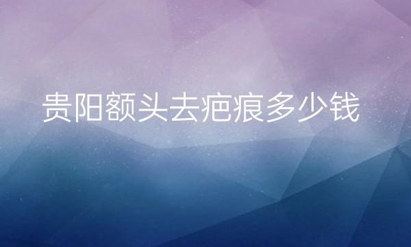 贵阳额头去疤痕整形医院哪家好?医院排名可以了解!