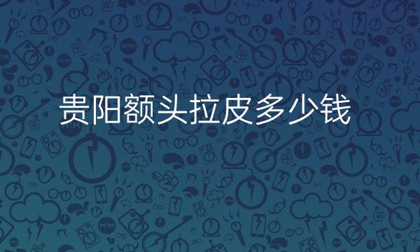 贵阳额头拉皮哪家医院比较好?价格一览