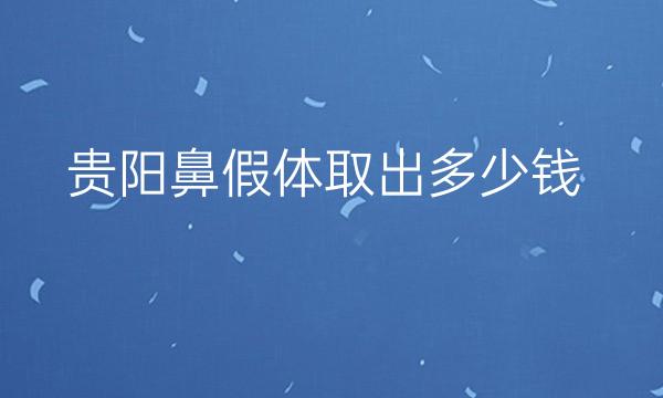贵阳鼻假体取出哪家医院比较好?需要多少钱?
