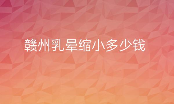 赣州乳晕缩小哪家医院比较好?赣州乳房整形价格一览