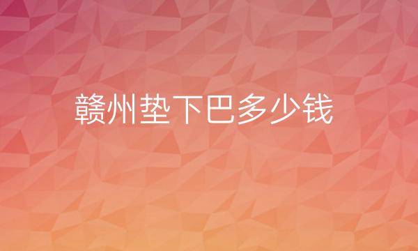 赣州垫下巴哪家医院比较好?价格一览