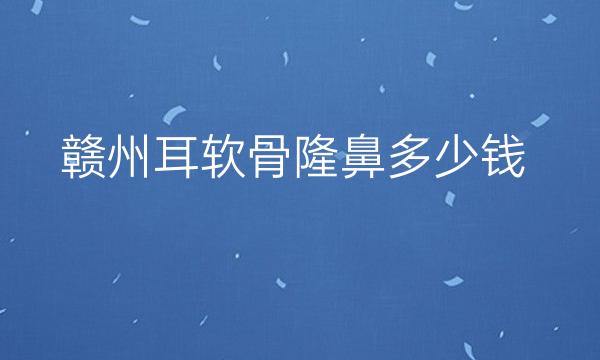 赣州耳软骨隆鼻哪家医院比较好?价格一览